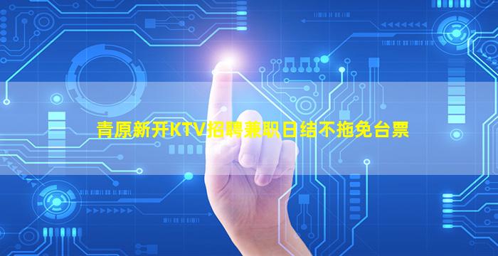 青原新开KTV招聘兼职日结不拖免台票